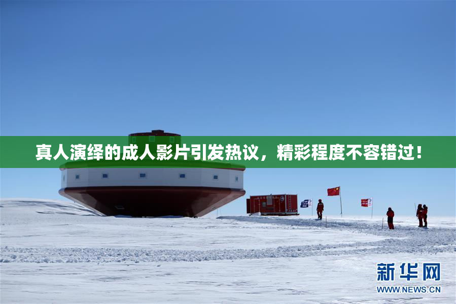 真人演绎的成人影片引发热议，精彩程度不容错过！