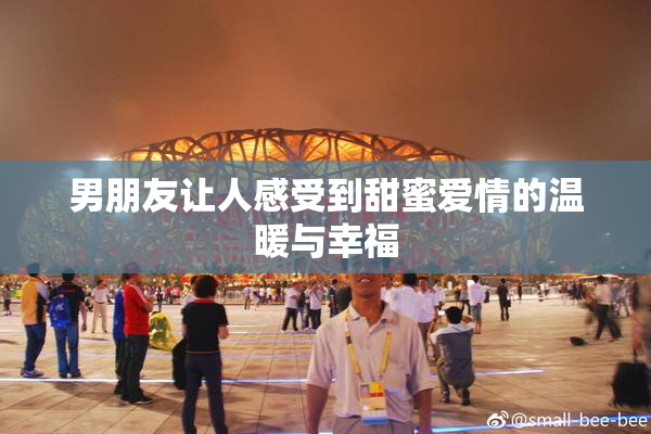 男朋友让人感受到甜蜜爱情的温暖与幸福