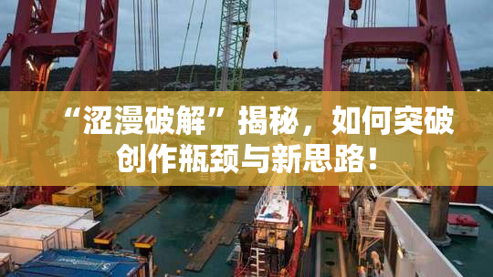 “涩漫破解”揭秘，如何突破创作瓶颈与新思路！