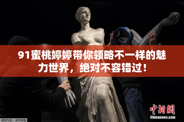 91蜜桃婷婷带你领略不一样的魅力世界，绝对不容错过！