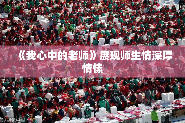 《我心中的老师》展现师生情深厚情愫