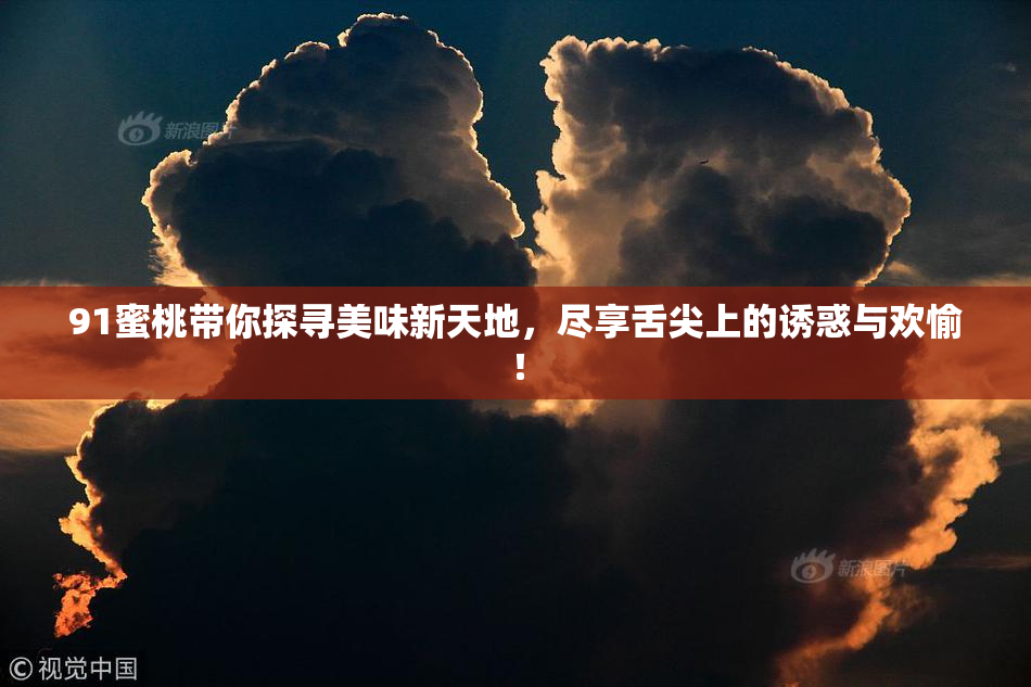 91蜜桃带你探寻美味新天地，尽享舌尖上的诱惑与欢愉！