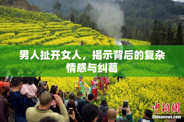 男人扯开女人，揭示背后的复杂情感与纠葛