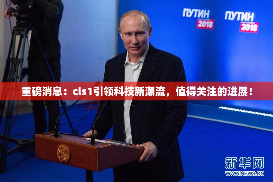 重磅消息：cls1引领科技新潮流，值得关注的进展！
