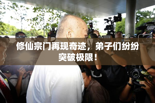 修仙宗门再现奇迹，弟子们纷纷突破极限！