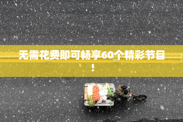 无需花费即可畅享60个精彩节目！