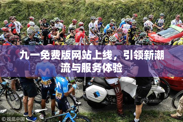 九一免费版网站上线，引领新潮流与服务体验