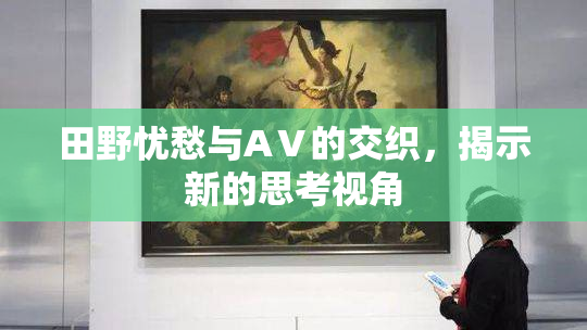 田野忧愁与AⅤ的交织，揭示新的思考视角