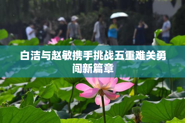 白洁与赵敏携手挑战五重难关勇闯新篇章