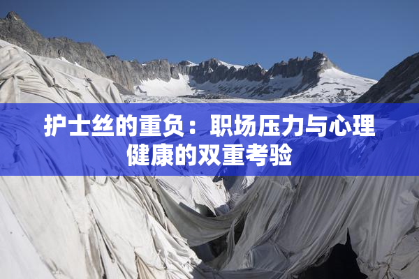 护士丝的重负：职场压力与心理健康的双重考验