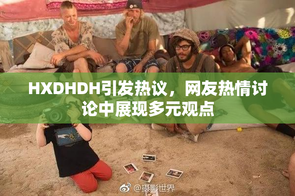 HXDHDH引发热议，网友热情讨论中展现多元观点