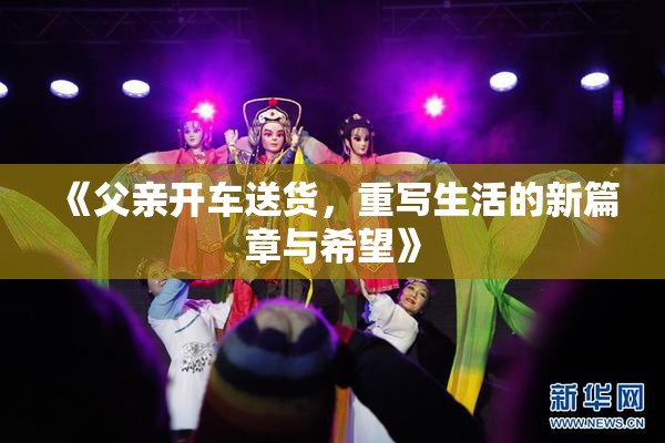 《父亲开车送货，重写生活的新篇章与希望》