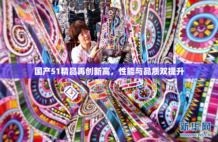 国产51精品再创新高，性能与品质双提升