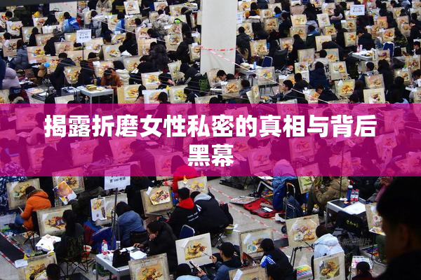 揭露折磨女性私密的真相与背后黑幕
