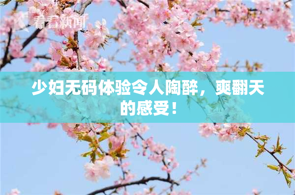 少妇无码体验令人陶醉，爽翻天的感受！