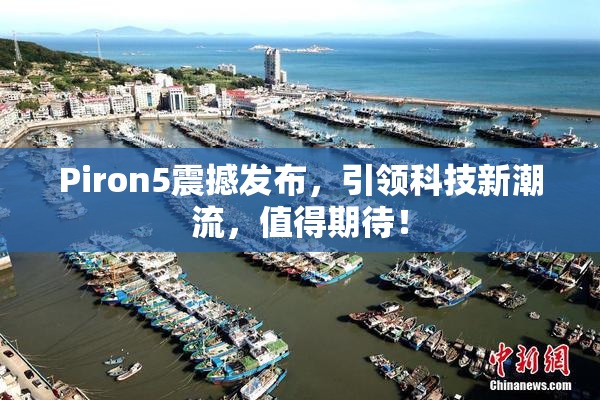 Piron5震撼发布，引领科技新潮流，值得期待！