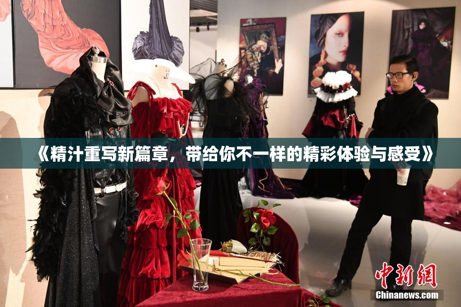 《精汁重写新篇章，带给你不一样的精彩体验与感受》