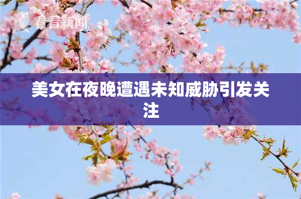 美女在夜晚遭遇未知威胁引发关注