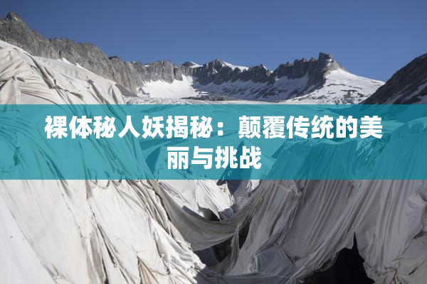 裸体秘人妖揭秘：颠覆传统的美丽与挑战