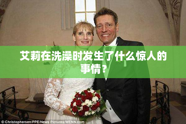 艾莉在洗澡时发生了什么惊人的事情？