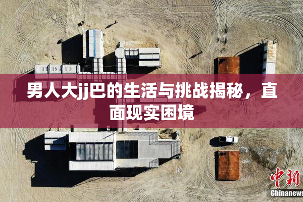 男人大jj巴的生活与挑战揭秘，直面现实困境