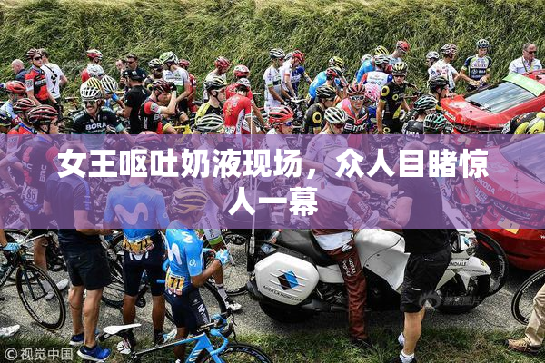女王呕吐奶液现场，众人目睹惊人一幕