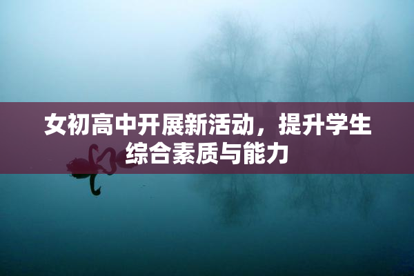 女初高中开展新活动，提升学生综合素质与能力