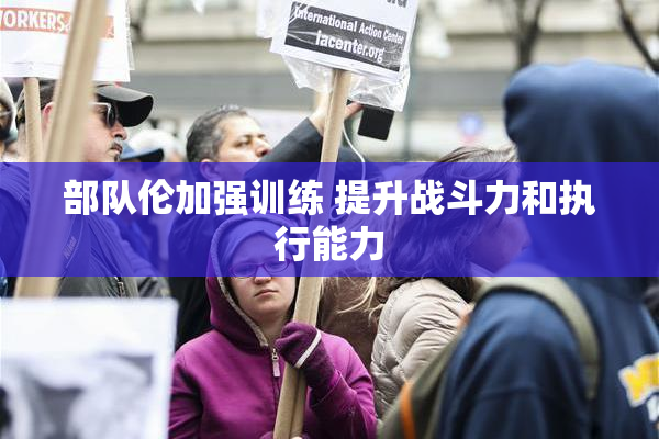 部队伦加强训练 提升战斗力和执行能力