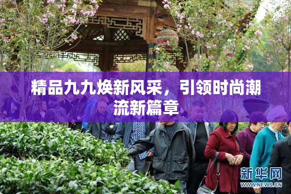精品九九焕新风采，引领时尚潮流新篇章