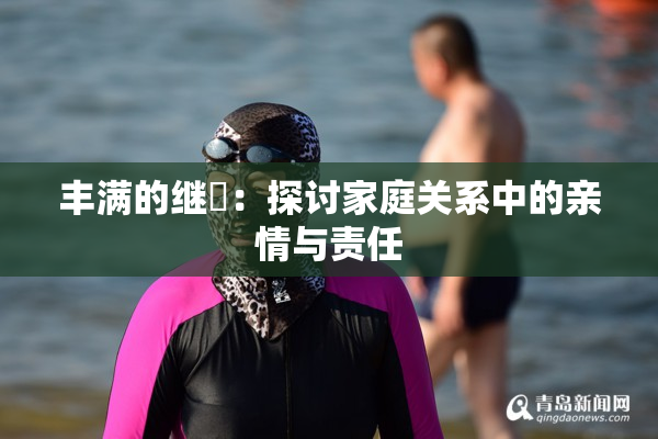 丰满的继牳：探讨家庭关系中的亲情与责任