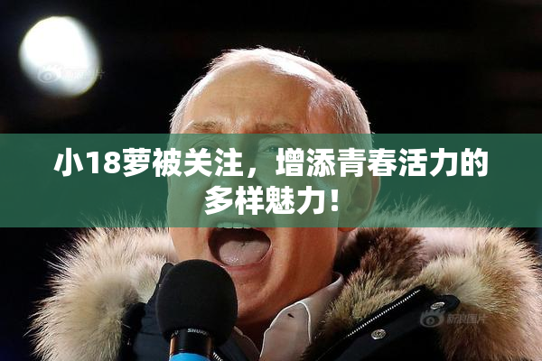 小18萝被关注，增添青春活力的多样魅力！