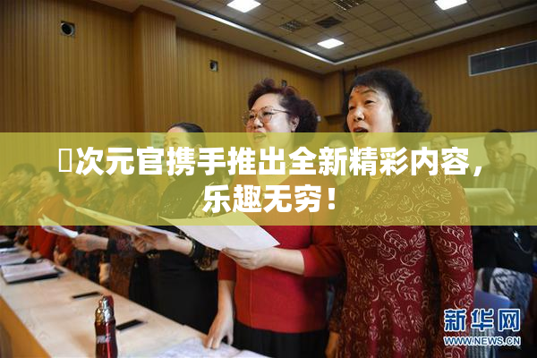 囧次元官携手推出全新精彩内容，乐趣无穷！
