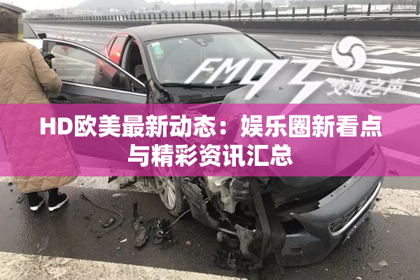 HD欧美最新动态：娱乐圈新看点与精彩资讯汇总