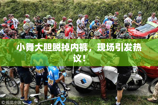 小舞大胆脱掉内裤，现场引发热议！