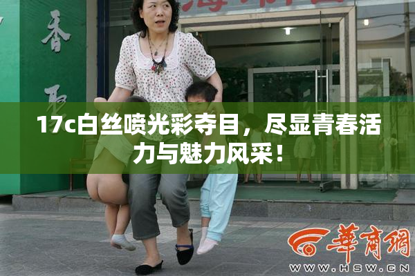 17c白丝喷光彩夺目，尽显青春活力与魅力风采！