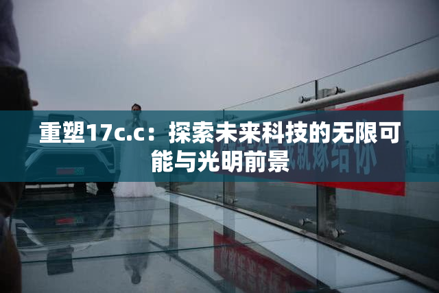 重塑17c.c：探索未来科技的无限可能与光明前景