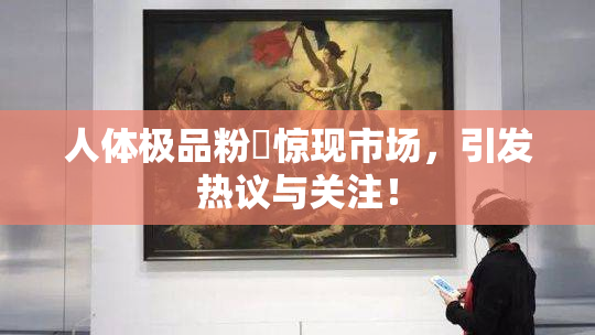 人体极品粉鮑惊现市场，引发热议与关注！