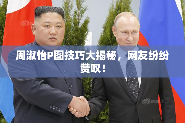 周淑怡P图技巧大揭秘，网友纷纷赞叹！