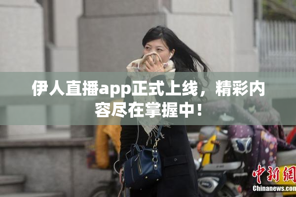 伊人直播app正式上线，精彩内容尽在掌握中！