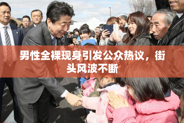 男性全裸现身引发公众热议，街头风波不断