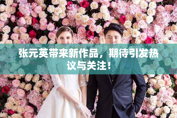 张元英带来新作品，期待引发热议与关注！