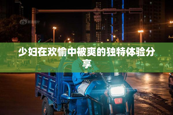 少妇在欢愉中被爽的独特体验分享