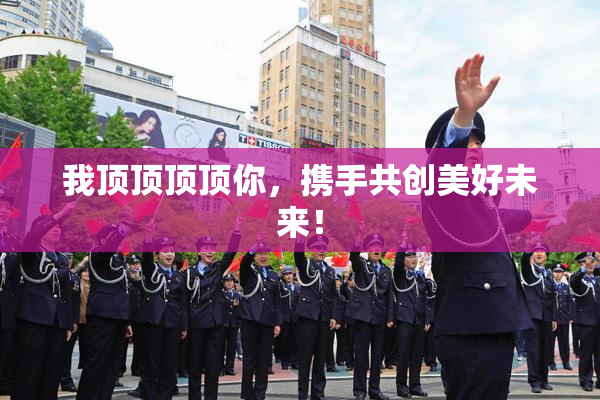 我顶顶顶顶你，携手共创美好未来！