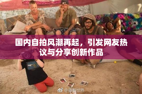国内自拍风潮再起，引发网友热议与分享创新作品