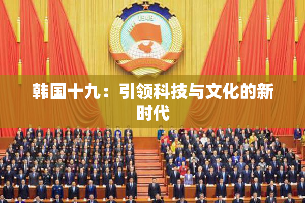 韩国十九：引领科技与文化的新时代