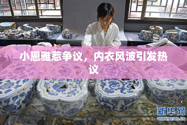 小恩雅惹争议，内衣风波引发热议
