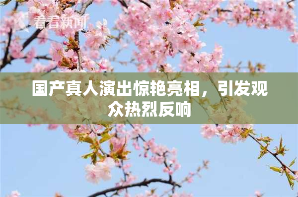 国产真人演出惊艳亮相，引发观众热烈反响