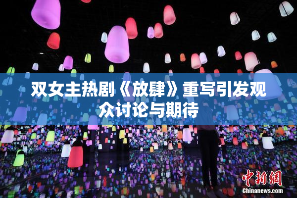 双女主热剧《放肆》重写引发观众讨论与期待