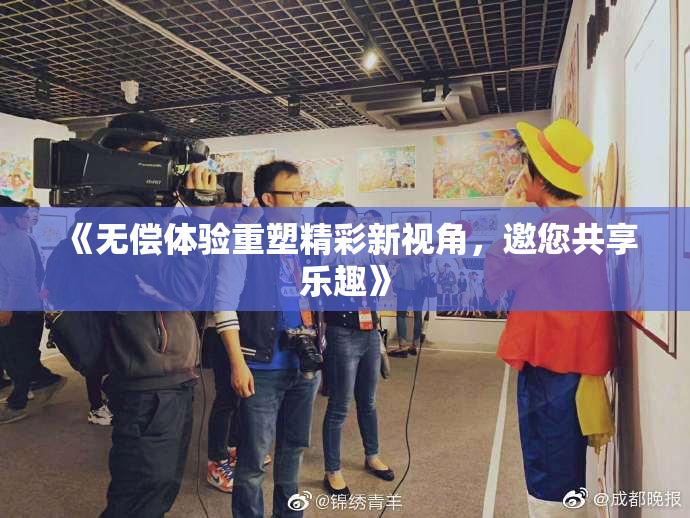 《无偿体验重塑精彩新视角，邀您共享乐趣》