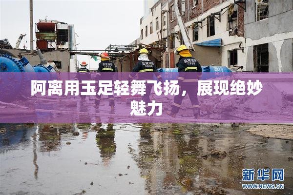 阿离用玉足轻舞飞扬，展现绝妙魅力